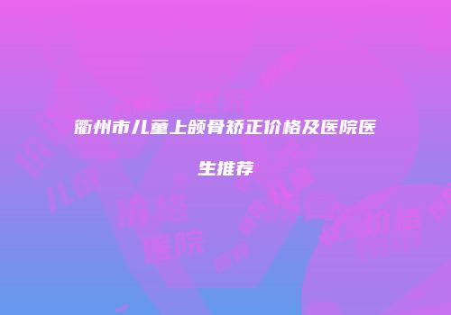 衢州市儿童上颌骨矫正价格及医院医生推荐