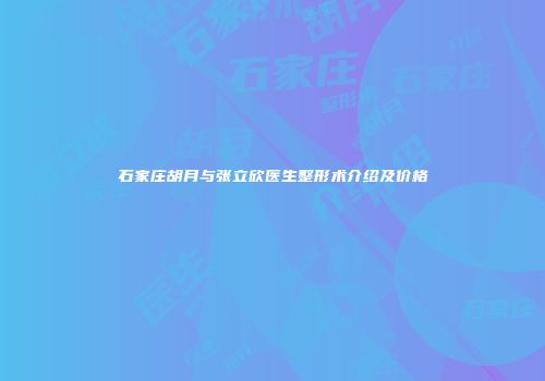石家庄胡月与张立欣医生整形术介绍及价格