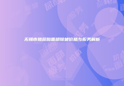 无锡市玻尿酸面部除皱价格与服务解析