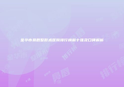 金华市鼻唇整形术医院排行榜前十强及口碑解析