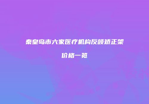 秦皇岛市六家医疗机构反颌矫正架价格一览