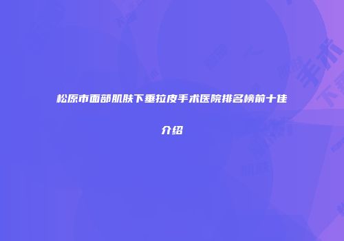 松原市面部肌肤下垂拉皮手术医院排名榜前十佳介绍
