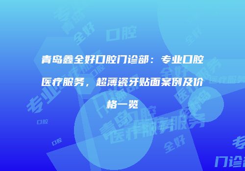 青岛鑫全好口腔门诊部：专业口腔医疗服务，超薄瓷牙贴面案例及价格一览