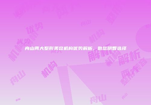 舟山两大整形美容机构优势解析，助您明智选择