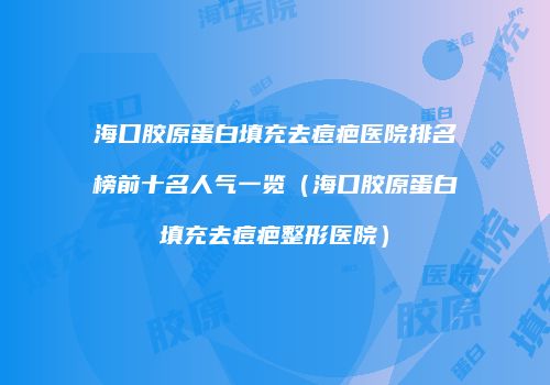 海口胶原蛋白填充去痘疤医院排名榜前十名人气一览（海口胶原蛋白填充去痘疤整形医院）