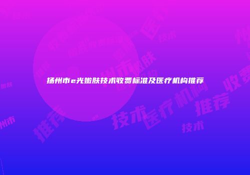 扬州市e光嫩肤技术收费标准及医疗机构推荐