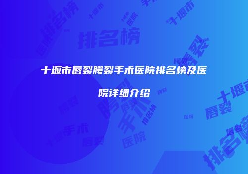 十堰市唇裂腭裂手术医院排名榜及医院详细介绍