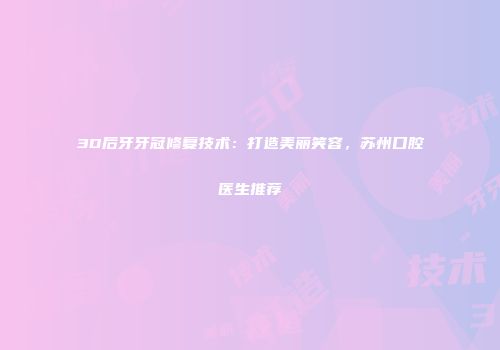 3D后牙牙冠修复技术：打造美丽笑容，苏州口腔医生推荐