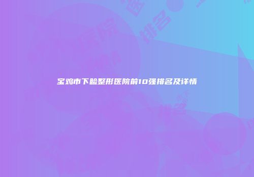 宝鸡市下睑整形医院前10强排名及详情