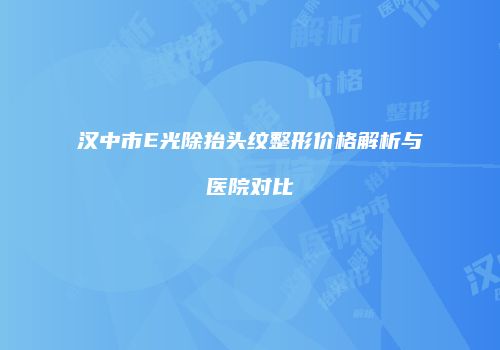 汉中市E光除抬头纹整形价格解析与医院对比