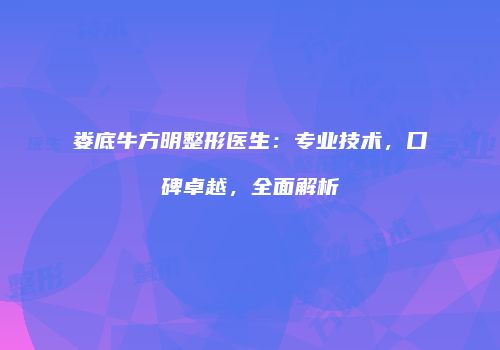 娄底牛方明整形医生：专业技术，口碑卓越，全面解析