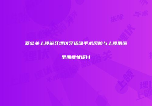 嘉峪关上颌前牙埋伏牙拔除手术风险与上颌后缩早期症状探讨