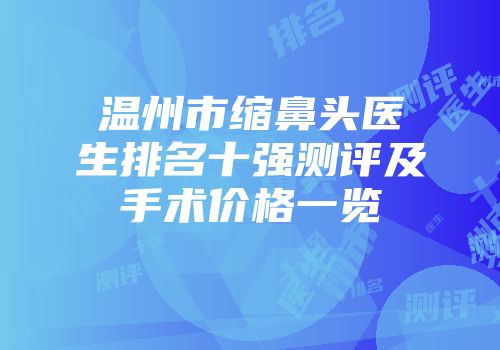 温州市缩鼻头医生排名十强测评及手术价格一览