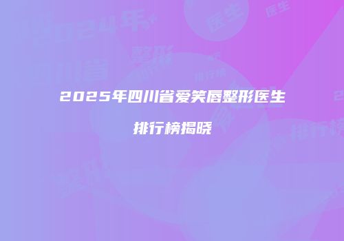 2025年四川省爱笑唇整形医生排行榜揭晓