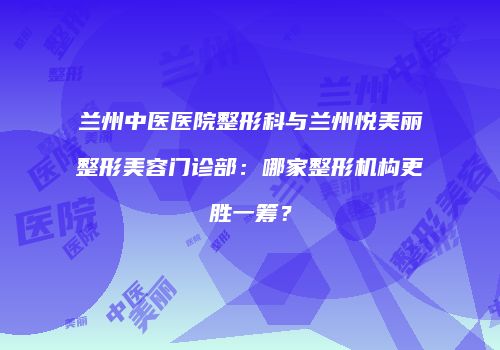 兰州中医医院整形科与兰州悦美丽整形美容门诊部：哪家整形机构更胜一筹？