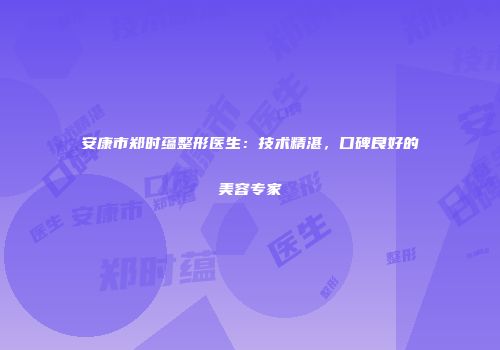 安康市郑时蕴整形医生：技术精湛，口碑良好的美容专家