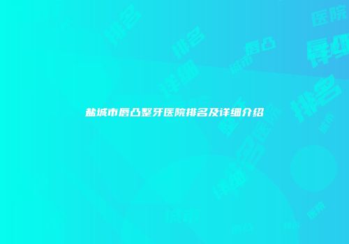 盐城市唇凸整牙医院排名及详细介绍