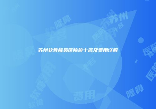 苏州软骨隆鼻医院前十名及费用详解