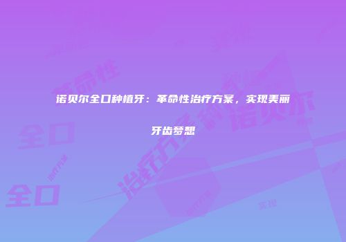 诺贝尔全口种植牙：革命性治疗方案，实现美丽牙齿梦想