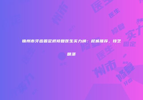 锦州市牙齿固定桥修复医生实力榜：权威推荐，技艺精湛