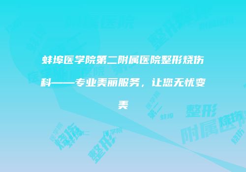 蚌埠医学院第二附属医院整形烧伤科——专业美丽服务，让您无忧变美
