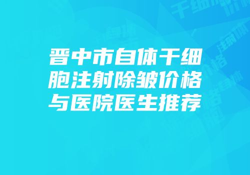 晋中市自体干细胞注射除皱价格与医院医生推荐