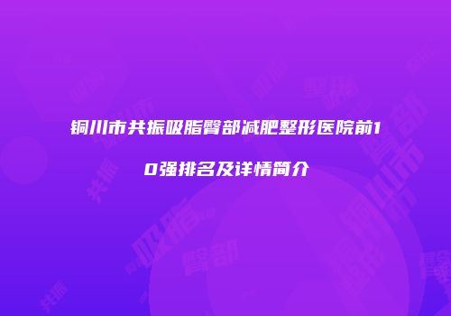 铜川市共振吸脂臀部减肥整形医院前10强排名及详情简介