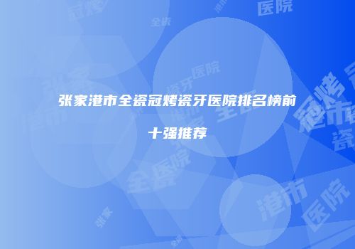 张家港市全瓷冠烤瓷牙医院排名榜前十强推荐