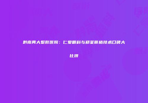 黔南两大整形医院：仁爱眼科与郑荃丽格技术口碑大比拼
