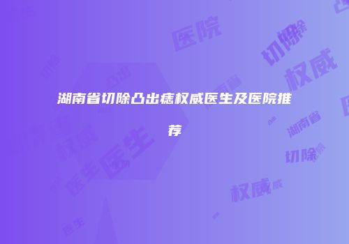 湖南省切除凸出痣权威医生及医院推荐