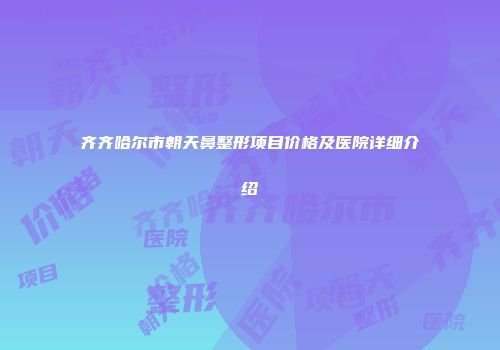 齐齐哈尔市朝天鼻整形项目价格及医院详细介绍