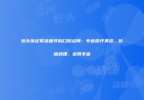 包头张纪军洁康牙科口腔诊所：专业医疗美容，价格合理，案例丰富