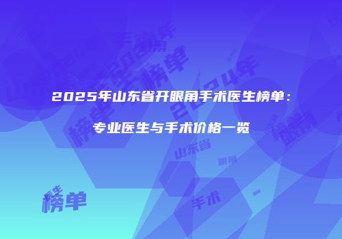 2025年山东省开眼角手术医生榜单：专业医生与手术价格一览