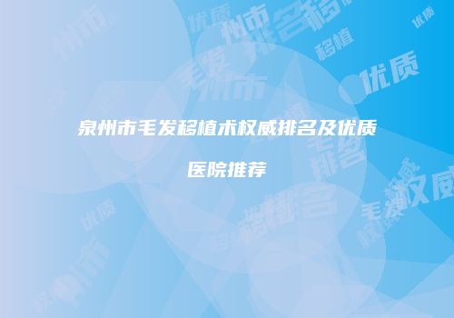 泉州市毛发移植术权威排名及优质医院推荐