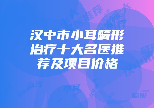 汉中市小耳畸形治疗十大名医推荐及项目价格
