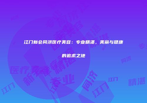 江门新会同济医疗美容：专业精湛，美丽与健康的追求之地