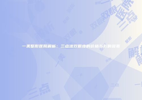 一美整形医院解析：三点法双眼皮的价格与影响因素