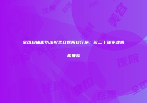全国自体脂肪注射美容医院排行榜：前二十强专业机构推荐