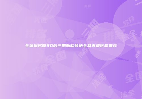 全国排名前50的三期肋软骨法全耳再造医院推荐