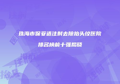珠海市保妥适注射去除抬头纹医院排名榜前十强揭晓