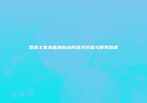 恩施土家族苗族自治州洁牙价格与服务指南