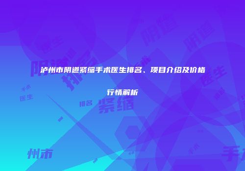 泸州市阴道紧缩手术医生排名、项目介绍及价格行情解析