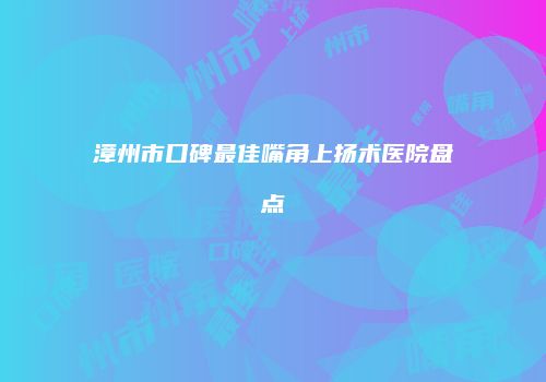 漳州市口碑最佳嘴角上扬术医院盘点