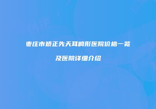枣庄市矫正先天耳畸形医院价格一览及医院详细介绍