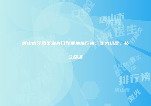 唐山市牙周炎激光口腔医生排行榜：实力雄厚，技艺精湛