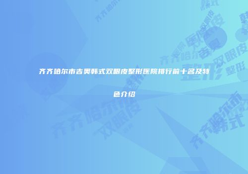 齐齐哈尔市吉奥韩式双眼皮整形医院排行前十名及特色介绍