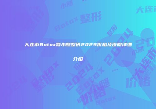 大连市Botox瘦小腿整形2025价格及医院详细介绍