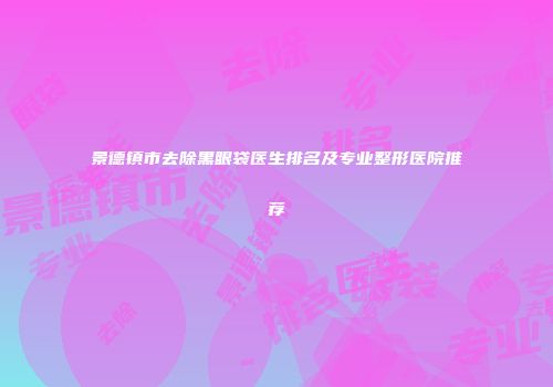 景德镇市去除黑眼袋医生排名及专业整形医院推荐
