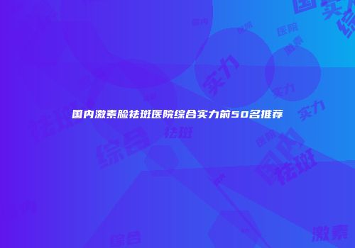 国内激素脸祛斑医院综合实力前50名推荐