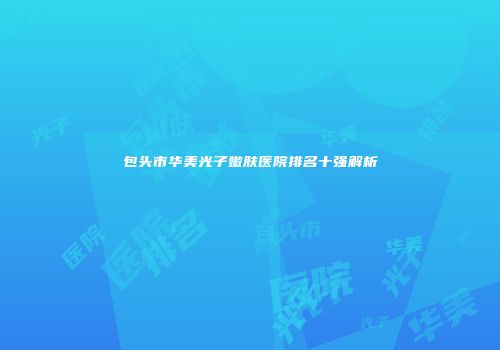 包头市华美光子嫩肤医院排名十强解析